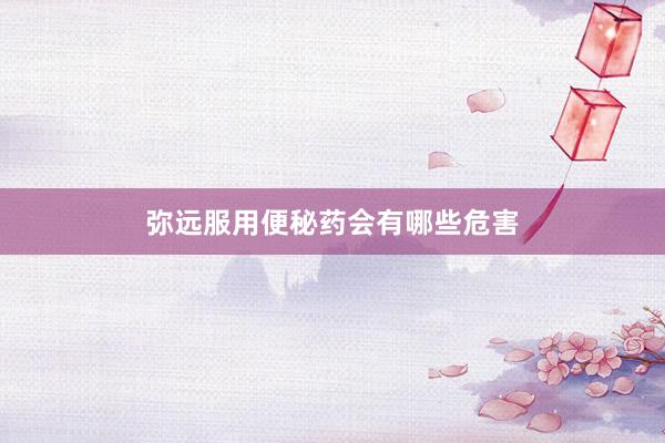 弥远服用便秘药会有哪些危害