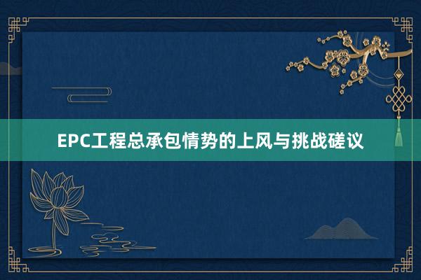 EPC工程总承包情势的上风与挑战磋议
