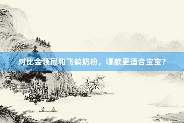 对比金领冠和飞鹤奶粉，哪款更适合宝宝？