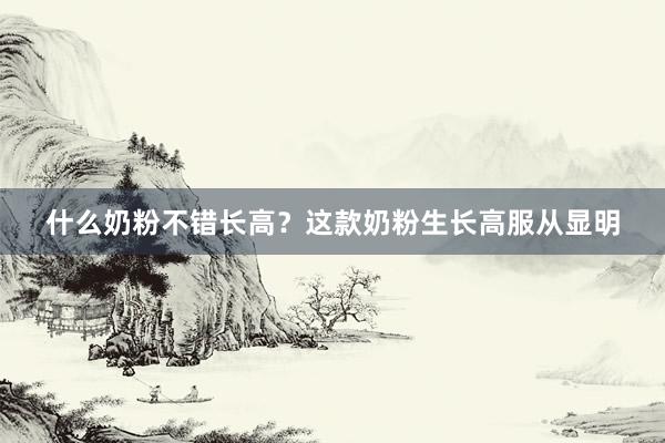什么奶粉不错长高？这款奶粉生长高服从显明