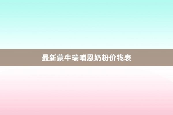 最新蒙牛瑞哺恩奶粉价钱表