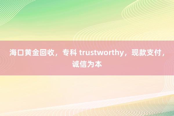 海口黄金回收，专科 trustworthy，现款支付，诚信为本