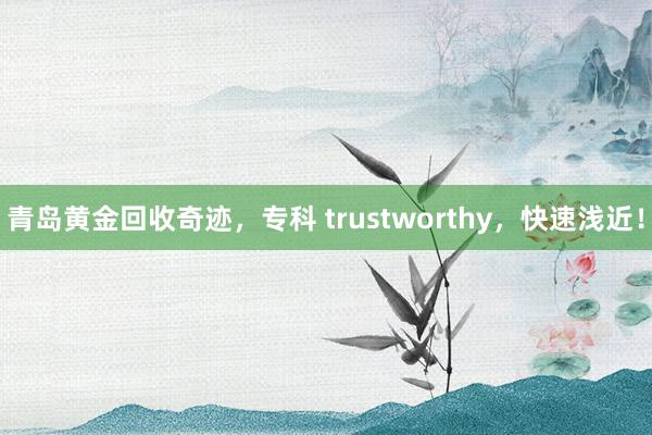 青岛黄金回收奇迹，专科 trustworthy，快速浅近！