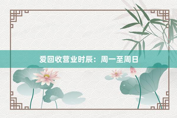 爱回收营业时辰：周一至周日