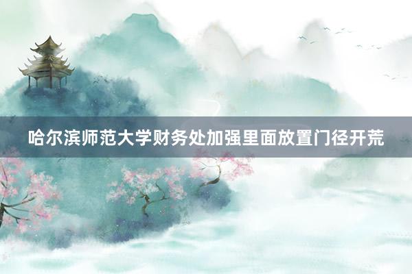 哈尔滨师范大学财务处加强里面放置门径开荒