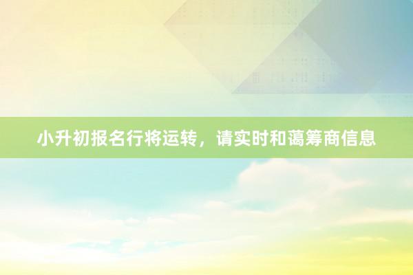 小升初报名行将运转，请实时和蔼筹商信息