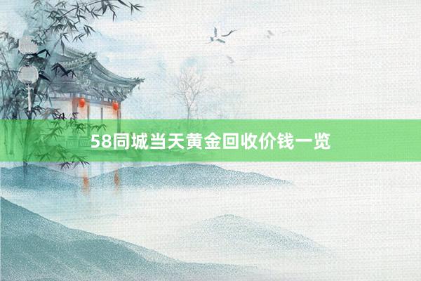 58同城当天黄金回收价钱一览