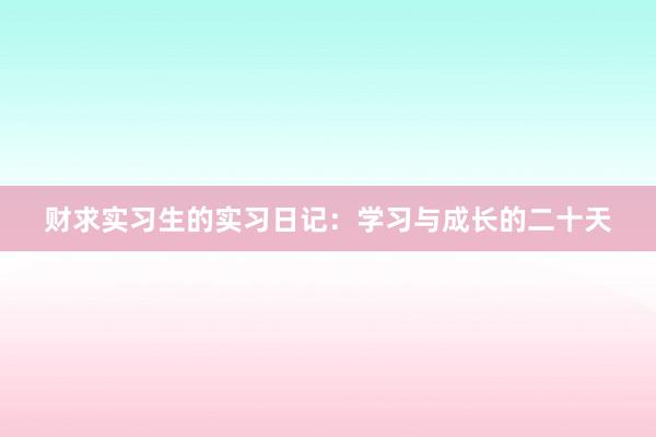 财求实习生的实习日记：学习与成长的二十天