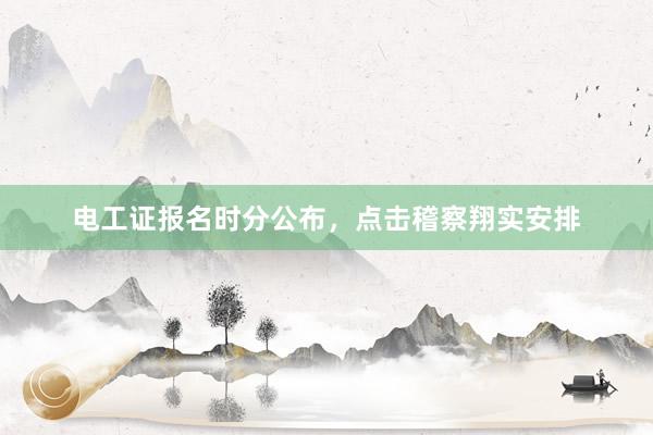 电工证报名时分公布，点击稽察翔实安排